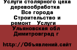 Услуги столярного цеха (деревообработка) - Все города Строительство и ремонт » Услуги   . Ульяновская обл.,Димитровград г.